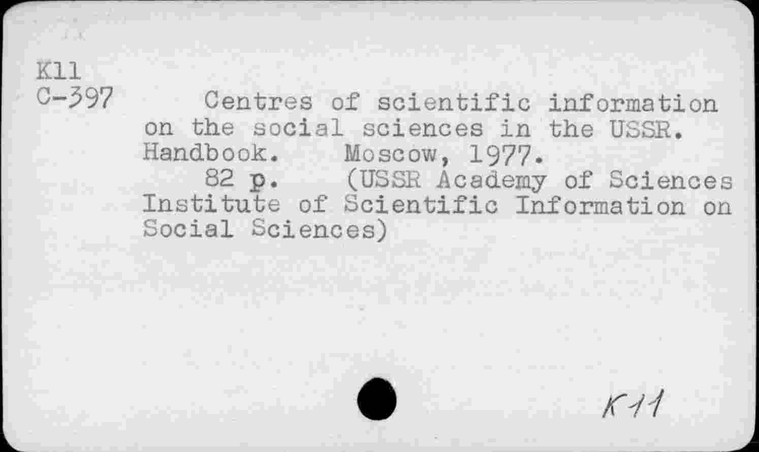 ﻿Kll
C-.597 Centres of scientific information on the social sciences in the USSR. Handbook. Moscow, 1977.
82 p. (USSR Academy of Sciences Institute of Scientific Information on Social Sciences)
<7/